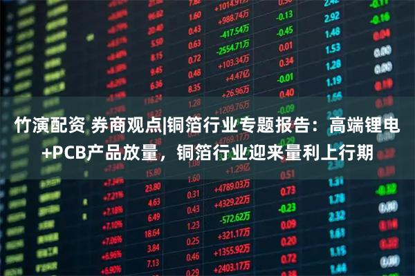竹演配资 券商观点|铜箔行业专题报告：高端锂电+PCB产品放量，铜箔行业迎来量利上行期