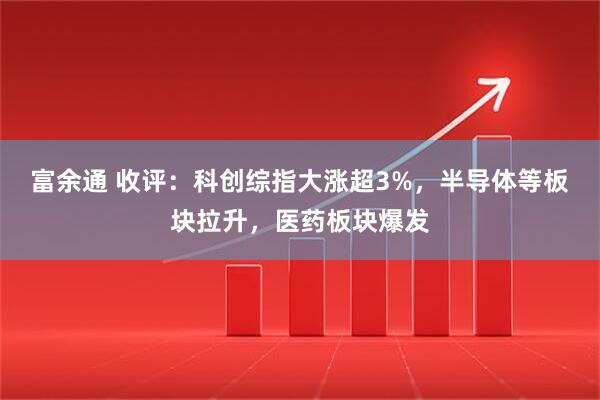 富余通 收评：科创综指大涨超3%，半导体等板块拉升，医药板块爆发