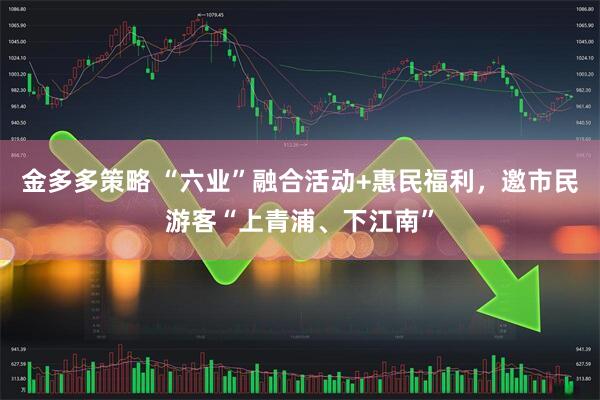 金多多策略 “六业”融合活动+惠民福利，邀市民游客“上青浦、下江南”