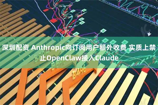 深圳配资 Anthropic向订阅用户额外收费 实质上禁止OpenClaw接入Claude