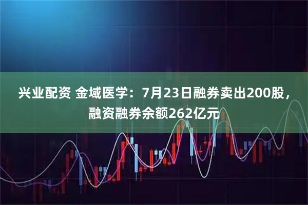 兴业配资 金域医学：7月23日融券卖出200股，融资融券余额262亿元