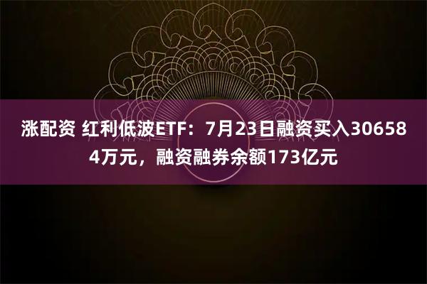 涨配资 红利低波ETF：7月23日融资买入306584万元，融资融券余额173亿元