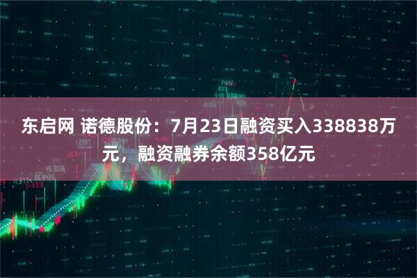 东启网 诺德股份：7月23日融资买入338838万元，融资融券余额358亿元