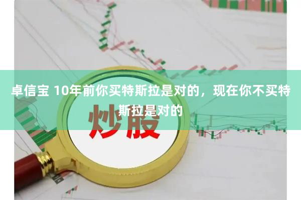 卓信宝 10年前你买特斯拉是对的，现在你不买特斯拉是对的