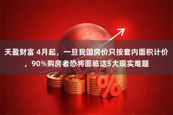 天盈财富 4月起，一旦我国房价只按套内面积计价，90%购房者恐将面临这5大现实难题
