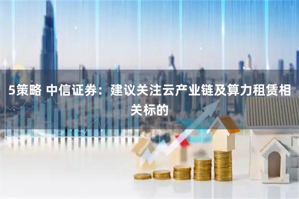 5策略 中信证券：建议关注云产业链及算力租赁相关标的