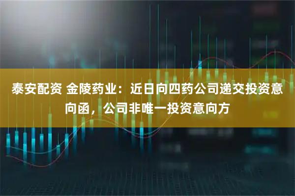 泰安配资 金陵药业：近日向四药公司递交投资意向函，公司非唯一投资意向方