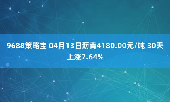 9688策略宝 04月13日沥青4180.00元/吨 30天上涨7.64%