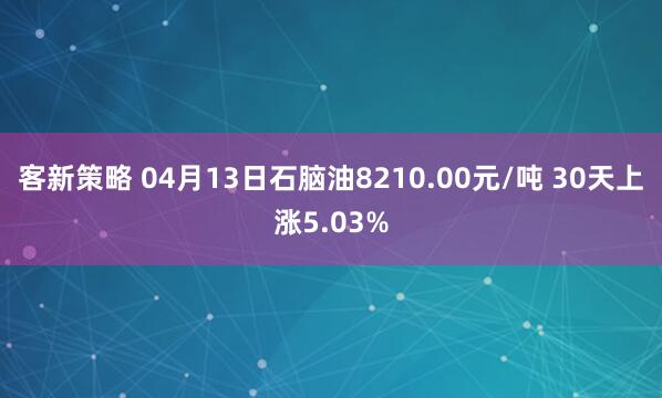 客新策略 04月13日石脑油8210.00元/吨 30天上涨5.03%