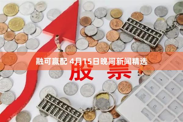 融可赢配 4月15日晚间新闻精选