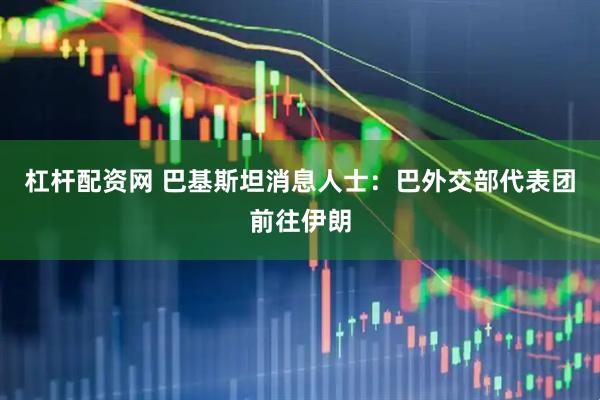 杠杆配资网 巴基斯坦消息人士：巴外交部代表团前往伊朗